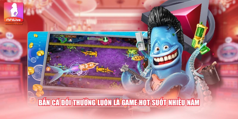 Bắn cá đổi thưởng luôn là game hot suốt nhiều năm