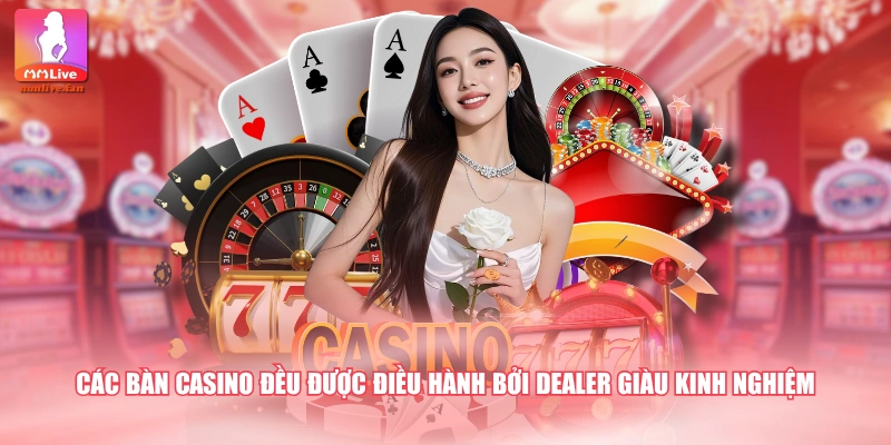 Các bàn casino đều được điều hành bởi dealer giàu kinh nghiệm