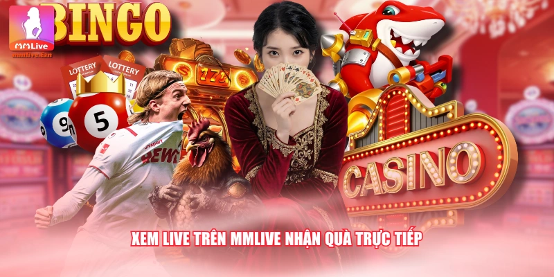 Xem live trên MMLIVE nhận quà trực tiếp